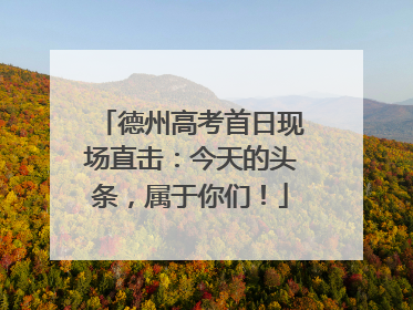 德州高考首日现场直击：今天的头条，属于你们！