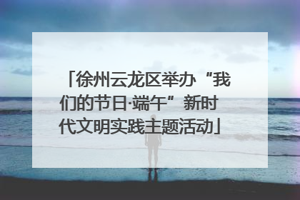 徐州云龙区举办“我们的节日·端午”新时代文明实践主题活动
