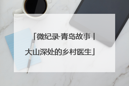 微纪录·青岛故事丨大山深处的乡村医生