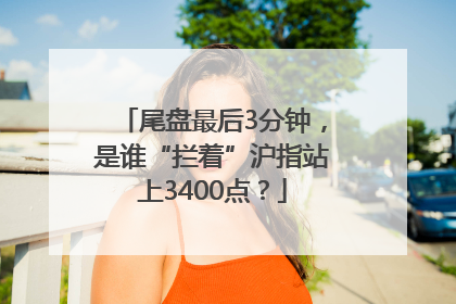 尾盘最后3分钟，是谁“拦着”沪指站上3400点？