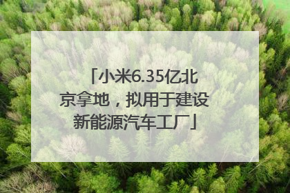 小米6.35亿北京拿地，拟用于建设新能源汽车工厂
