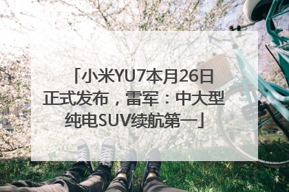 小米YU7本月26日正式发布，雷军：中大型纯电SUV续航第一
