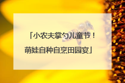 小农夫掌勺儿童节！萌娃自种自烹田园宴