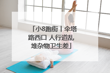 小8跑街丨伞塔路西口 人行道乱堆杂物卫生差