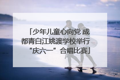 少年儿童心向党 成都青白江姚渡学校举行“庆六一”合唱比赛