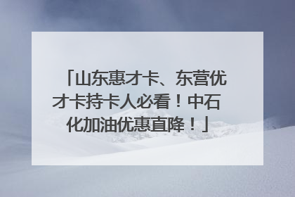 山东惠才卡、东营优才卡持卡人必看！中石化加油优惠直降！