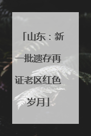 山东：新一批遗存再证老区红色岁月