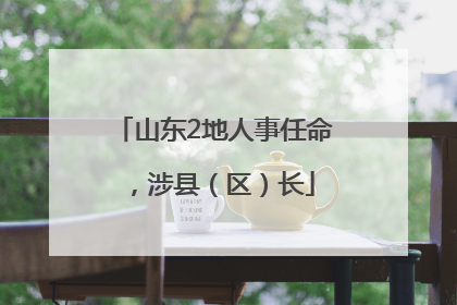 山东2地人事任命，涉县（区）长