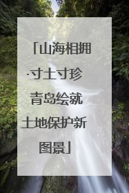 山海相拥·寸土寸珍 青岛绘就土地保护新图景