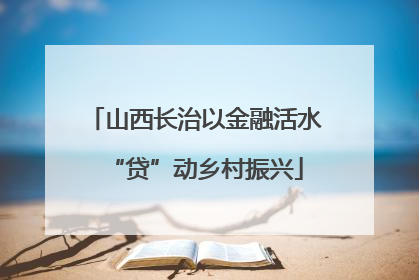 山西长治以金融活水“贷”动乡村振兴