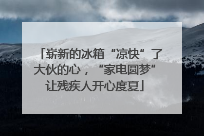 崭新的冰箱“凉快”了大伙的心，“家电圆梦”让残疾人开心度夏