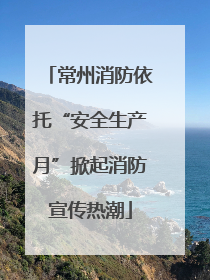 常州消防依托“安全生产月”掀起消防宣传热潮