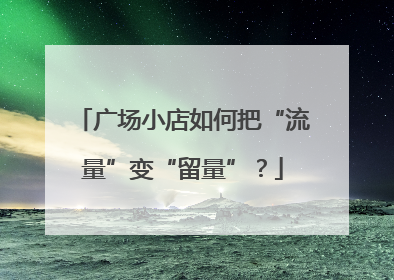 广场小店如何把“流量”变“留量”？