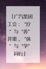 广汽集团工会：“疗”与“养”并重，“休”与“学”同行