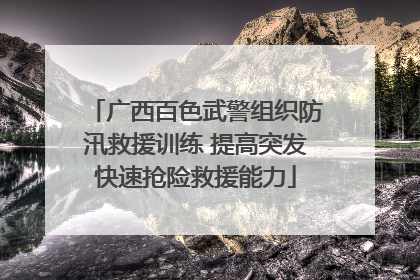 广西百色武警组织防汛救援训练 提高突发快速抢险救援能力