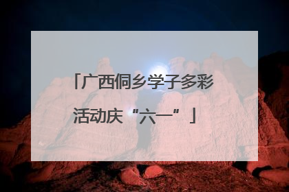 广西侗乡学子多彩活动庆“六一”