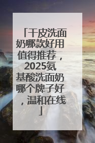 干皮洗面奶哪款好用值得推荐，2025氨基酸洗面奶哪个牌子好，温和在线