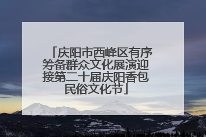 庆阳市西峰区有序筹备群众文化展演迎接第二十届庆阳香包民俗文化节