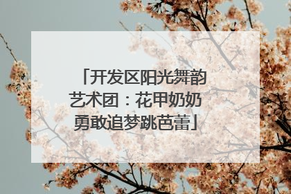 开发区阳光舞韵艺术团：花甲奶奶勇敢追梦跳芭蕾