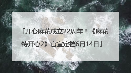 开心麻花成立22周年！《麻花特开心2》官宣定档6月14日