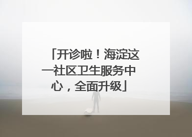 开诊啦！海淀这一社区卫生服务中心，全面升级
