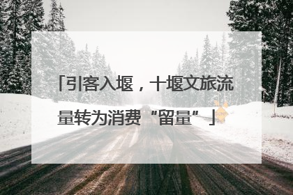 引客入堰，十堰文旅流量转为消费“留量”