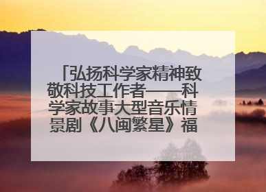 弘扬科学家精神致敬科技工作者——科学家故事大型音乐情景剧《八闽繁星》福州首演侧记
