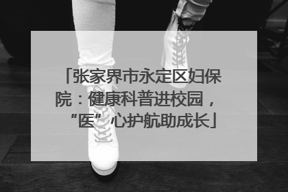 张家界市永定区妇保院：健康科普进校园，“医”心护航助成长