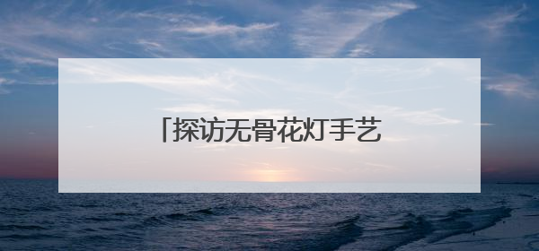 探访无骨花灯手艺人余月华，记录针尖上的非遗传承