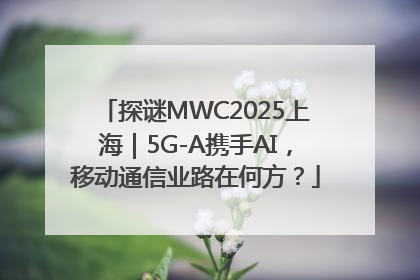 探谜MWC2025上海｜5G-A携手AI，移动通信业路在何方？