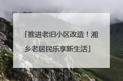 推进老旧小区改造！湘乡老居民乐享新生活