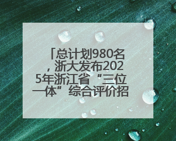 总计划980名，浙大发布2025年浙江省“三位一体”综合评价招生简章