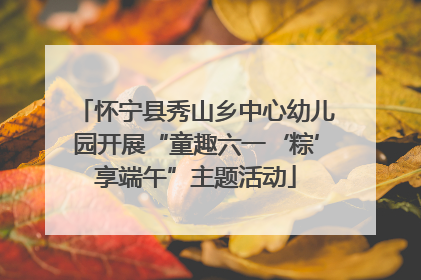 怀宁县秀山乡中心幼儿园开展“童趣六一‘粽’享端午”主题活动