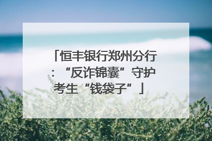 恒丰银行郑州分行：“反诈锦囊”守护考生“钱袋子”