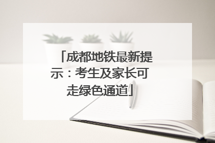成都地铁最新提示：考生及家长可走绿色通道