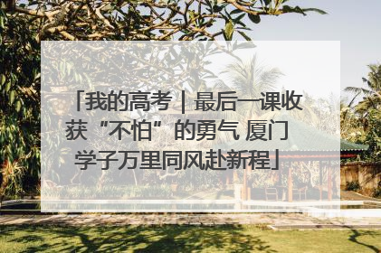 我的高考｜最后一课收获“不怕”的勇气 厦门学子万里同风赴新程