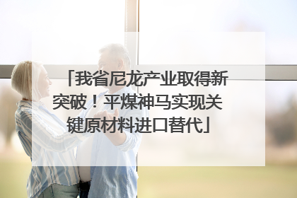 我省尼龙产业取得新突破！平煤神马实现关键原材料进口替代