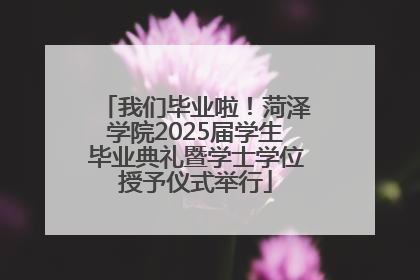 我们毕业啦！菏泽学院2025届学生毕业典礼暨学士学位授予仪式举行