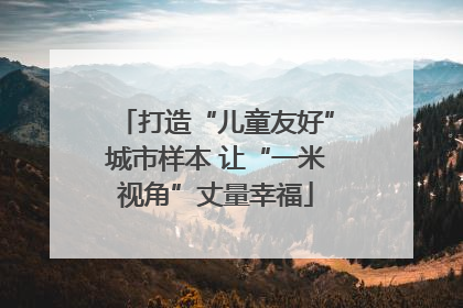 打造“儿童友好”城市样本 让“一米视角”丈量幸福