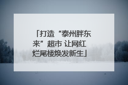 打造“泰州胖东来”超市 让网红烂尾楼焕发新生