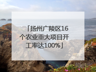 扬州广陵区16个农业重大项目开工率达100%