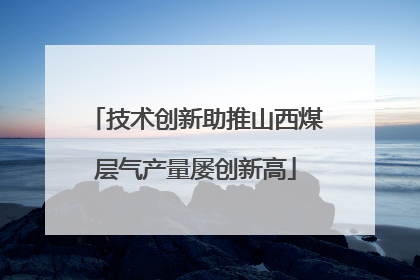 技术创新助推山西煤层气产量屡创新高