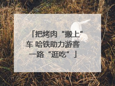 把烤肉“搬上”车 哈铁助力游客一路“逛吃”