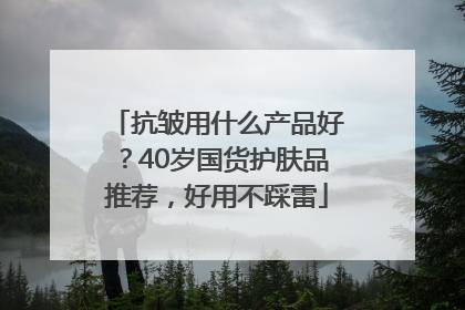抗皱用什么产品好？40岁国货护肤品推荐，好用不踩雷
