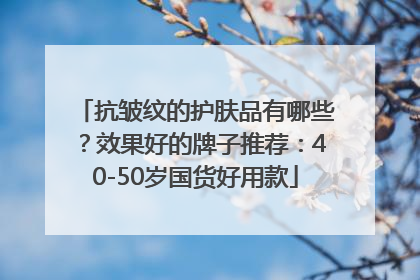 抗皱纹的护肤品有哪些？效果好的牌子推荐：40-50岁国货好用款