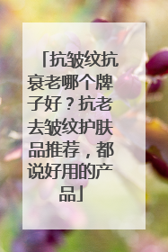 抗皱纹抗衰老哪个牌子好？抗老去皱纹护肤品推荐，都说好用的产品