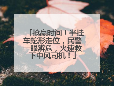 抢赢时间！半挂车蛇形走位，民警一眼辨危，火速救下中风司机！