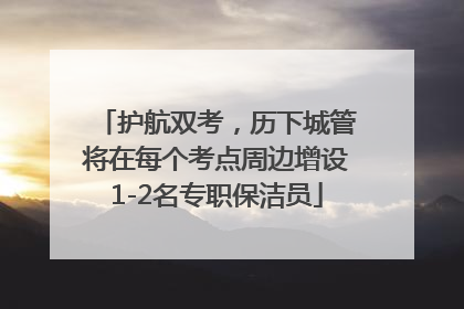 护航双考，历下城管将在每个考点周边增设1-2名专职保洁员