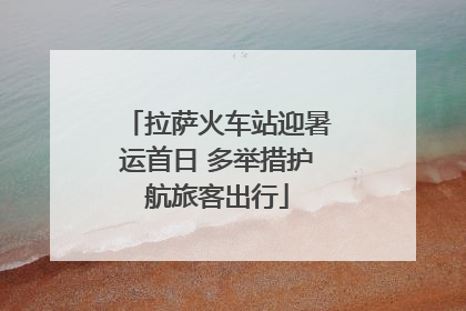 拉萨火车站迎暑运首日 多举措护航旅客出行