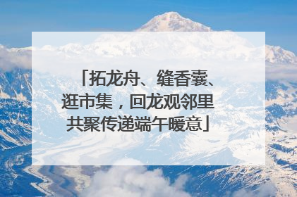 拓龙舟、缝香囊、逛市集，回龙观邻里共聚传递端午暖意